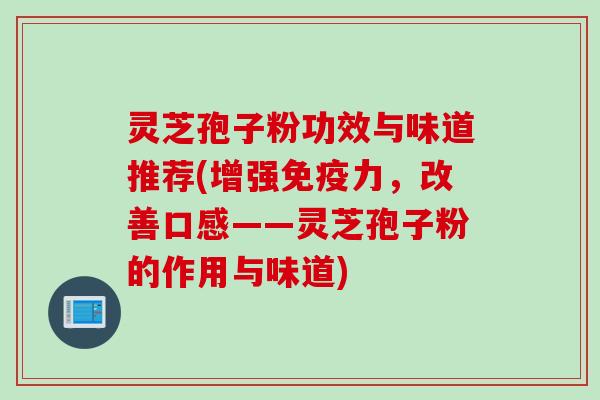 灵芝孢子粉功效与味道推荐(增强免疫力，改善口感——灵芝孢子粉的作用与味道)