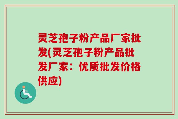 灵芝孢子粉产品厂家批发(灵芝孢子粉产品批发厂家：优质批发价格供应)