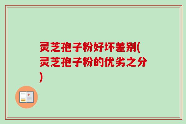 灵芝孢子粉好坏差别(灵芝孢子粉的优劣之分)