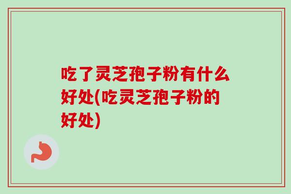 吃了灵芝孢子粉有什么好处(吃灵芝孢子粉的好处) 吃了灵芝孢子粉有什么好处(吃灵芝孢子粉的好处)