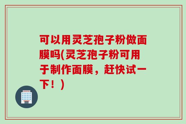 可以用灵芝孢子粉做面膜吗(灵芝孢子粉可用于制作面膜，赶快试一下！)