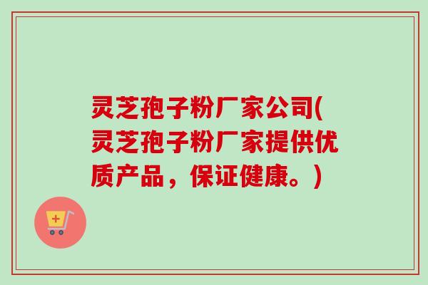 灵芝孢子粉厂家公司(灵芝孢子粉厂家提供优质产品，保证健康。)