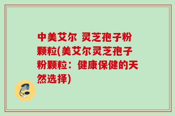 中美艾尔 灵芝孢子粉颗粒(美艾尔灵芝孢子粉颗粒:健康保健的天然选择) 中美艾尔 灵芝孢子粉颗粒(美艾尔灵芝孢子粉颗粒:健康保健的天然选择)