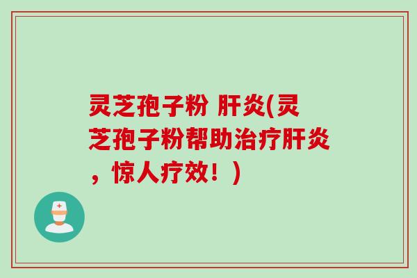 灵芝孢子粉 肝炎(灵芝孢子粉帮助治疗肝炎，惊人疗效！)