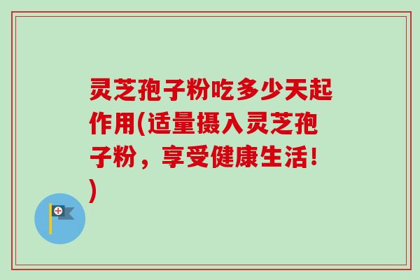 灵芝孢子粉吃多少天起作用(适量摄入灵芝孢子粉，享受健康生活！)