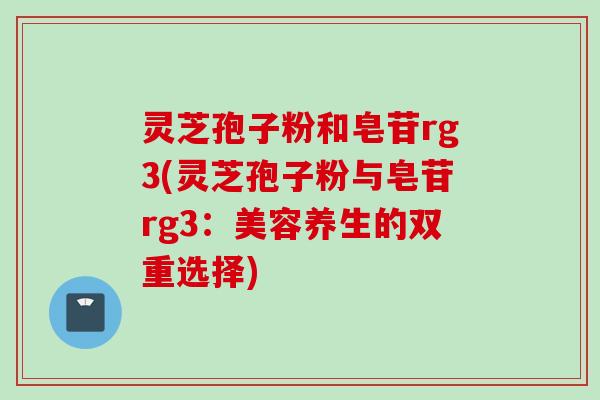 灵芝孢子粉和皂苷rg3(灵芝孢子粉与皂苷rg3：美容养生的双重选择)