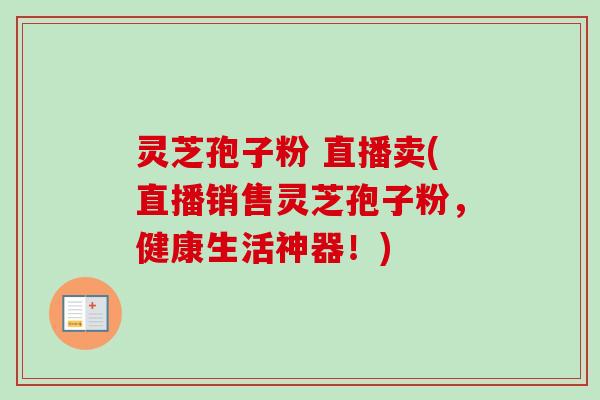 灵芝孢子粉 直播卖(直播销售灵芝孢子粉，健康生活神器！)