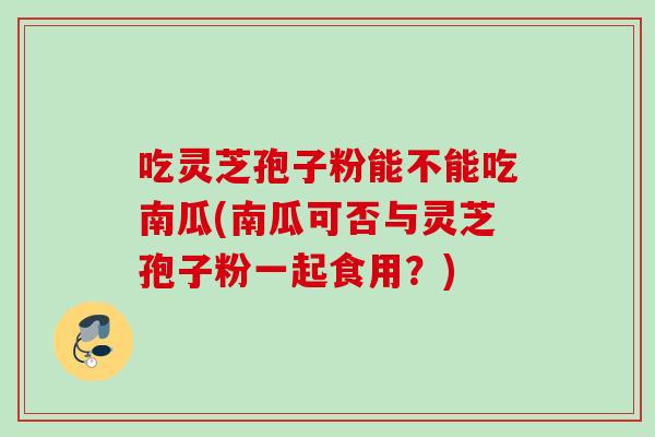 吃灵芝孢子粉能不能吃南瓜(南瓜可否与灵芝孢子粉一起食用？)
