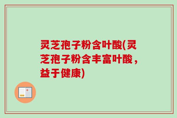 灵芝孢子粉含叶酸(灵芝孢子粉含丰富叶酸，益于健康)