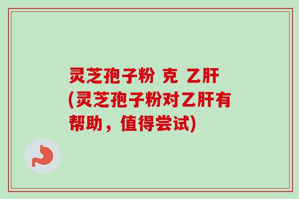 灵芝孢子粉 克 乙肝(灵芝孢子粉对乙肝有帮助，值得尝试)