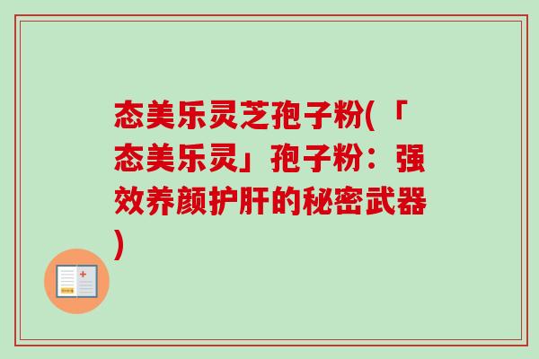 态美乐灵芝孢子粉(「态美乐灵」孢子粉：强效养颜护肝的秘密武器)