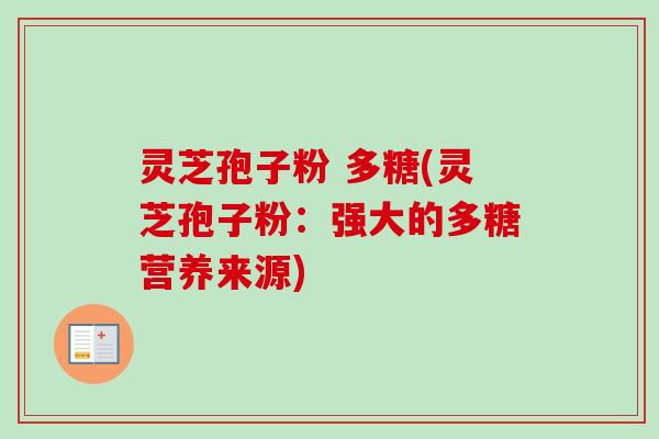 灵芝孢子粉 多糖(灵芝孢子粉：强大的多糖营养来源)