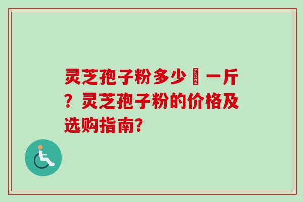 灵芝孢子粉多少銭一斤？灵芝孢子粉的价格及选购指南？