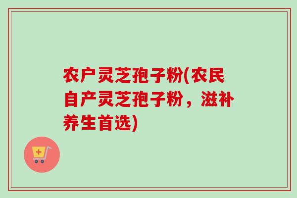 农户灵芝孢子粉(农民自产灵芝孢子粉，滋补养生首选)