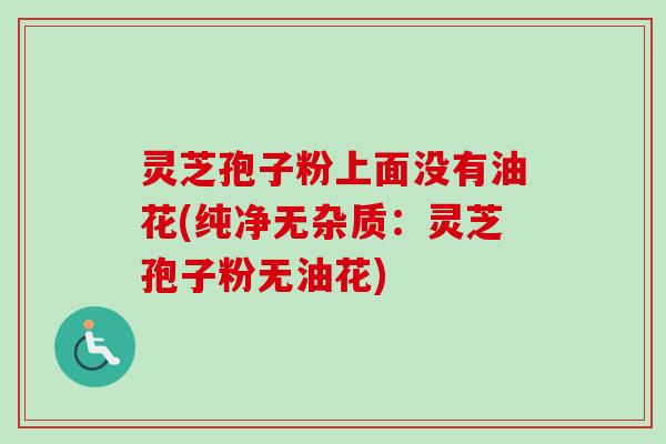 灵芝孢子粉上面没有油花(纯净无杂质：灵芝孢子粉无油花)