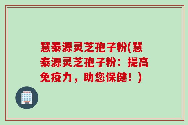 慧泰源灵芝孢子粉(慧泰源灵芝孢子粉:提高免疫力,助您保健!) 慧泰源灵芝孢子粉(慧泰源灵芝孢子粉:提高免疫力,助您保健!)