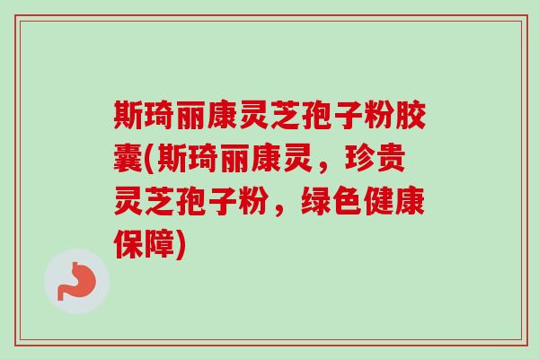 斯琦丽康灵芝孢子粉胶囊(斯琦丽康灵，珍贵灵芝孢子粉，绿色健康保障)