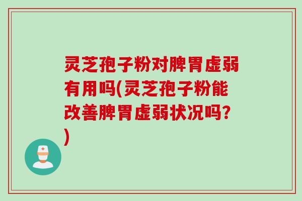 灵芝孢子粉对脾胃虚弱有用吗(灵芝孢子粉能改善脾胃虚弱状况吗？)