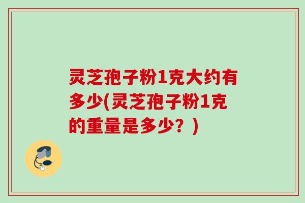 灵芝孢子粉1克大约有多少(灵芝孢子粉1克的重量是多少？)
