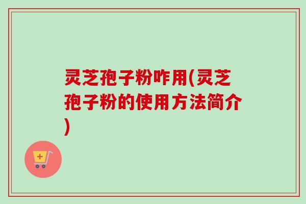 灵芝孢子粉咋用(灵芝孢子粉的使用方法简介)