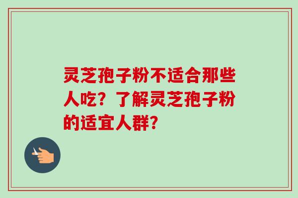 灵芝孢子粉不适合那些人吃？了解灵芝孢子粉的适宜人群？