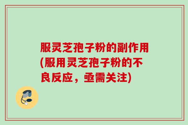 服灵芝孢子粉的副作用(服用灵芝孢子粉的不良反应,亟需关注) 服灵芝孢子粉的副作用(服用灵芝孢子粉的不良反应,亟需关注)