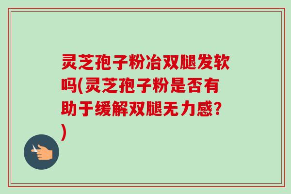 灵芝孢子粉冶双腿发软吗(灵芝孢子粉是否有助于缓解双腿无力感？)