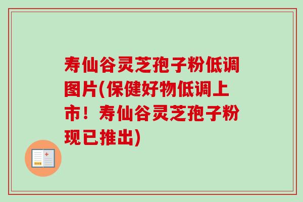 寿仙谷灵芝孢子粉低调图片(保健好物低调上市！寿仙谷灵芝孢子粉现已推出)