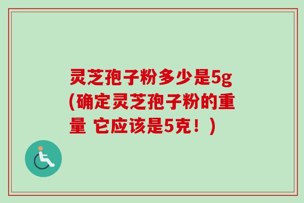 灵芝孢子粉多少是5g(确定灵芝孢子粉的重量 它应该是5克!) 灵芝孢子粉多少是5g(确定灵芝孢子粉的重量 它应该是5克!)