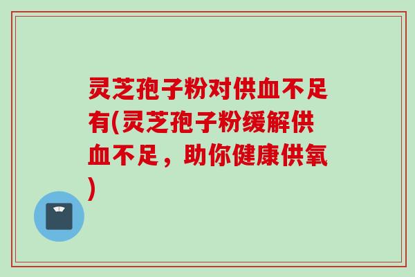 灵芝孢子粉对供血不足有(灵芝孢子粉缓解供血不足，助你健康供氧)