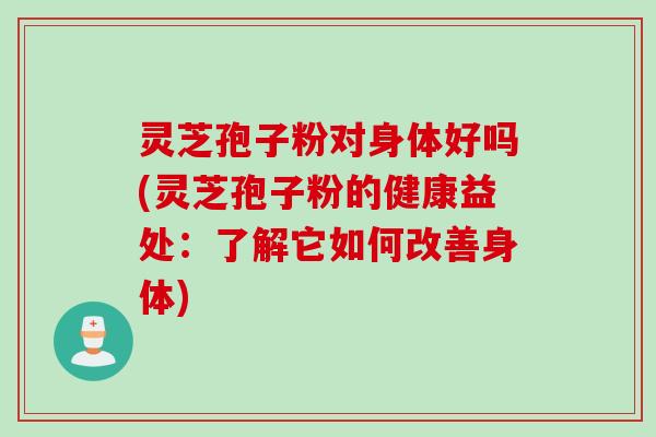 灵芝孢子粉对身体好吗(灵芝孢子粉的健康益处：了解它如何改善身体)