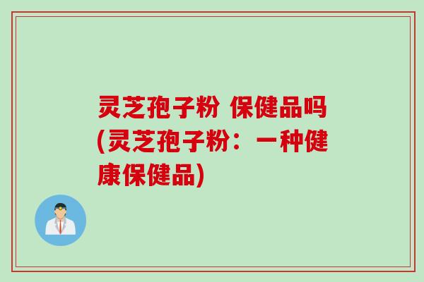 灵芝孢子粉 保健品吗(灵芝孢子粉:一种健康保健品) 灵芝孢子粉 保健品吗(灵芝孢子粉:一种健康保健品)