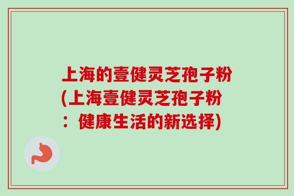 上海的壹健灵芝孢子粉(上海壹健灵芝孢子粉：健康生活的新选择)