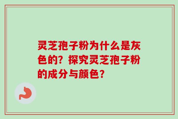 灵芝孢子粉为什么是灰色的？探究灵芝孢子粉的成分与颜色？