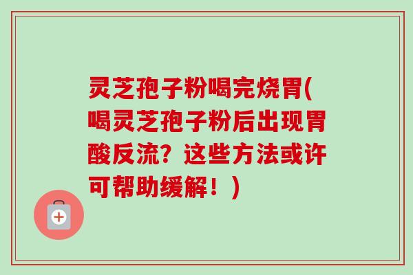 灵芝孢子粉喝完烧胃(喝灵芝孢子粉后出现胃酸反流？这些方法或许可帮助缓解！)