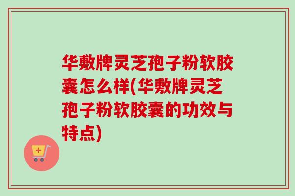 华敷牌灵芝孢子粉软胶囊怎么样(华敷牌灵芝孢子粉软胶囊的功效与特点) 华敷牌灵芝孢子粉软胶囊怎么样(华敷牌灵芝孢子粉软胶囊的功效与特点)