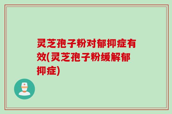 灵芝孢子粉对郁抑症有效(灵芝孢子粉缓解郁抑症)