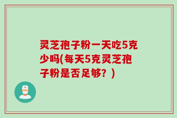 灵芝孢子粉一天吃5克少吗(每天5克灵芝孢子粉是否足够？)