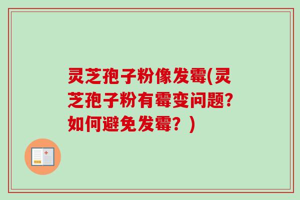 灵芝孢子粉像发霉(灵芝孢子粉有霉变问题？如何避免发霉？)