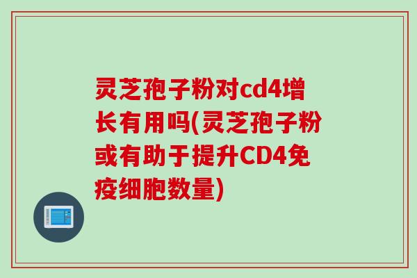 灵芝孢子粉对cd4增长有用吗(灵芝孢子粉或有助于提升CD4免疫细胞数量)
