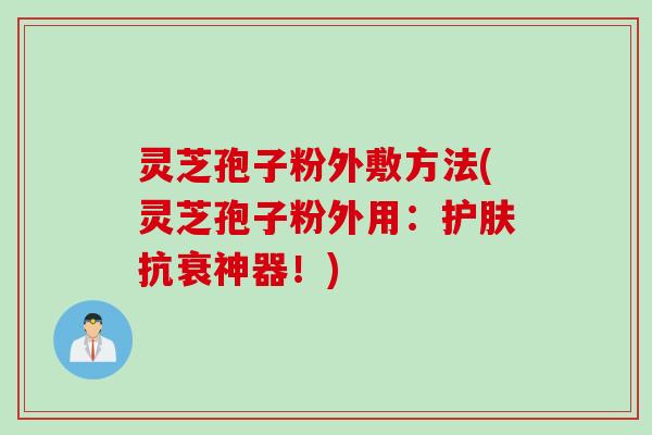 灵芝孢子粉外敷方法(灵芝孢子粉外用:护肤抗衰神器!) 灵芝孢子粉外敷方法(灵芝孢子粉外用:护肤抗衰神器!)