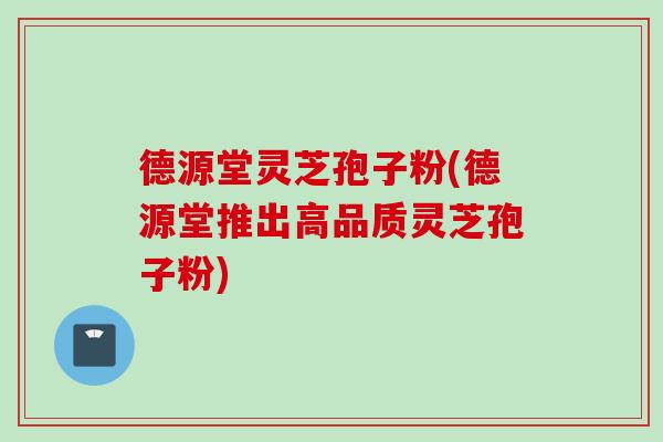 德源堂灵芝孢子粉(德源堂推出高品质灵芝孢子粉)