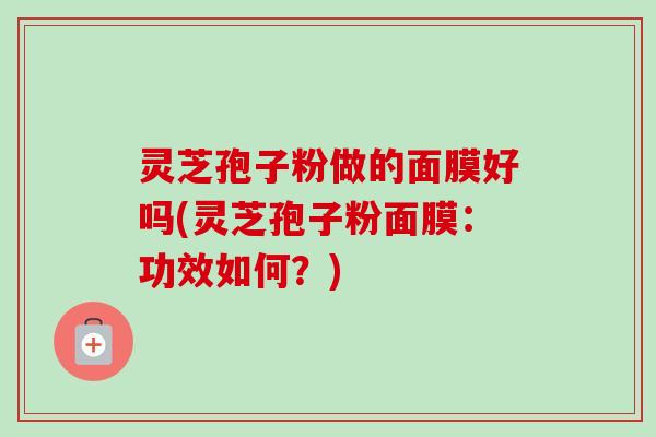 灵芝孢子粉做的面膜好吗(灵芝孢子粉面膜：功效如何？)