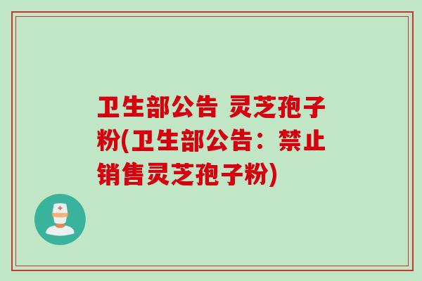 卫生部公告 灵芝孢子粉(卫生部公告：禁止销售灵芝孢子粉)