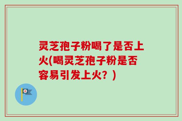 灵芝孢子粉喝了是否上火(喝灵芝孢子粉是否容易引发上火？)