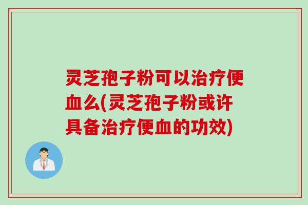 灵芝孢子粉可以治疗便血么(灵芝孢子粉或许具备治疗便血的功效)