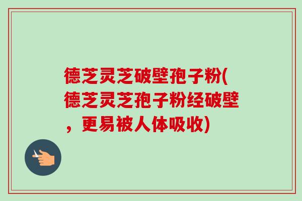 德芝灵芝破壁孢子粉(德芝灵芝孢子粉经破壁，更易被人体吸收)