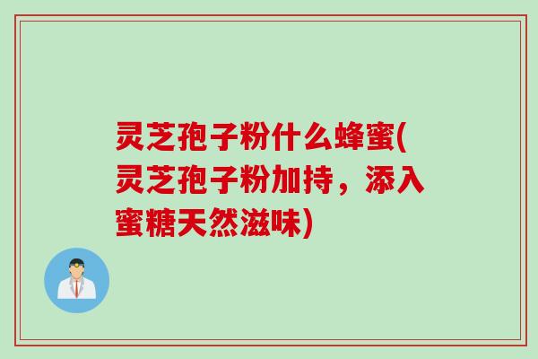 灵芝孢子粉什么蜂蜜(灵芝孢子粉加持，添入蜜糖天然滋味)