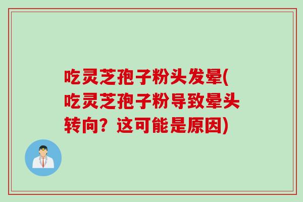 吃灵芝孢子粉头发晕(吃灵芝孢子粉导致晕头转向？这可能是原因)