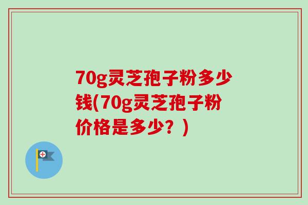 70g灵芝孢子粉多少钱(70g灵芝孢子粉价格是多少？)